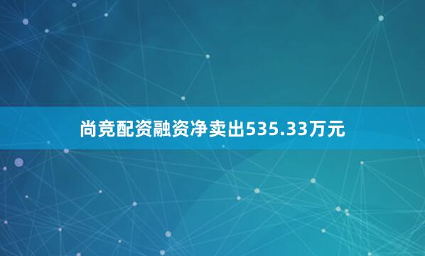 尚竞配资融资净卖出535.33万元