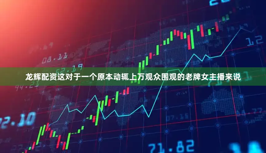 龙辉配资这对于一个原本动辄上万观众围观的老牌女主播来说
