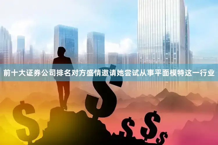 前十大证券公司排名对方盛情邀请她尝试从事平面模特这一行业