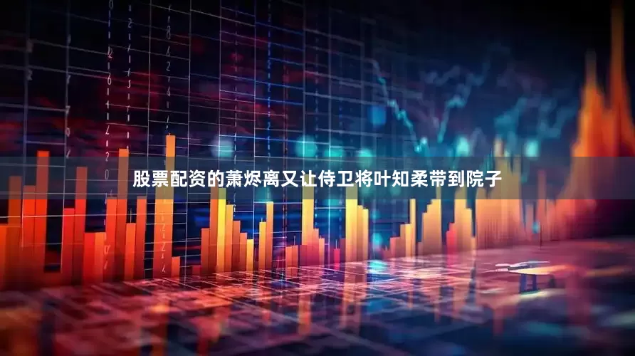 股票配资的萧烬离又让侍卫将叶知柔带到院子