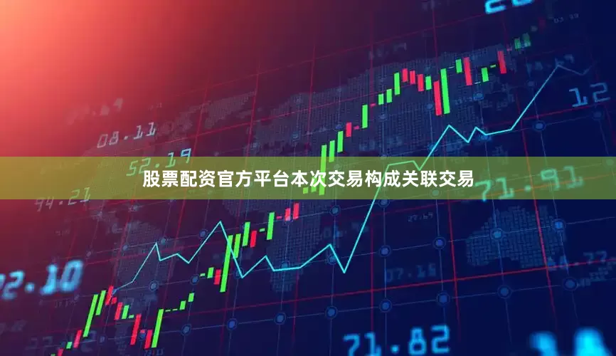 股票配资官方平台本次交易构成关联交易