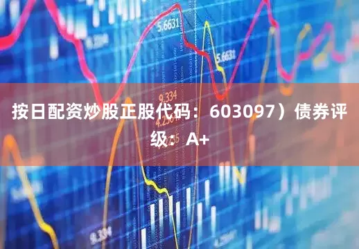 按日配资炒股正股代码：603097）债券评级：A+
