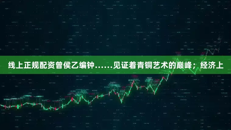 线上正规配资曾侯乙编钟……见证着青铜艺术的巅峰；经济上
