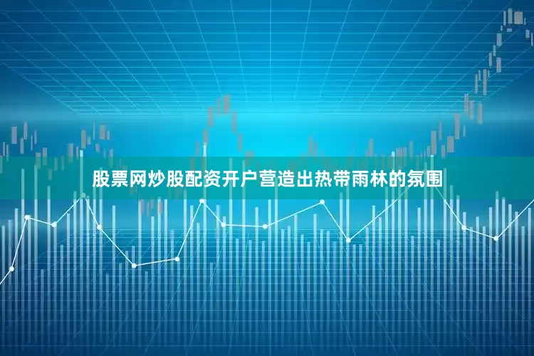 股票网炒股配资开户营造出热带雨林的氛围