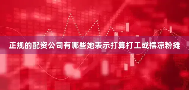 正规的配资公司有哪些她表示打算打工或摆凉粉摊