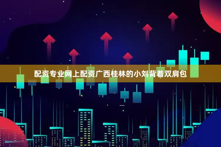 配资专业网上配资广西桂林的小刘背着双肩包