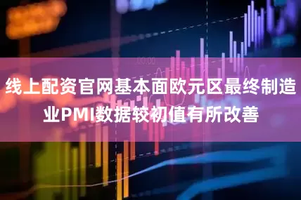 线上配资官网基本面欧元区最终制造业PMI数据较初值有所改善