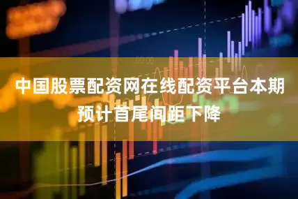 中国股票配资网在线配资平台本期预计首尾间距下降