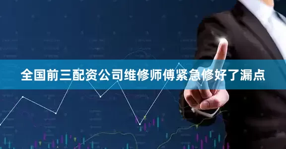 全国前三配资公司维修师傅紧急修好了漏点