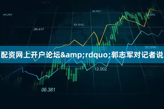 配资网上开户论坛&rdquo;郭志军对记者说