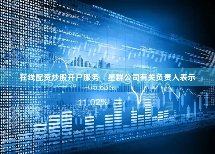 在线配资炒股开户服务    星群公司有关负责人表示