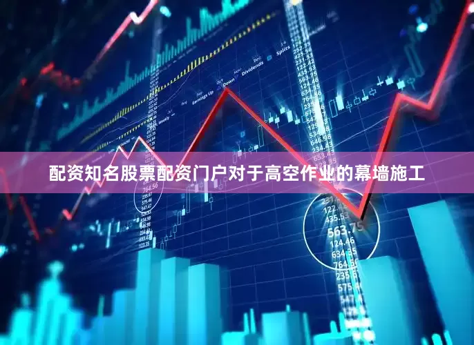 配资知名股票配资门户对于高空作业的幕墙施工