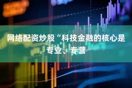 网络配资炒股“科技金融的核心是专业、专营
