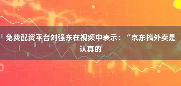 免费配资平台刘强东在视频中表示：“京东搞外卖是认真的