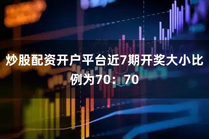 炒股配资开户平台近7期开奖大小比例为70：70
