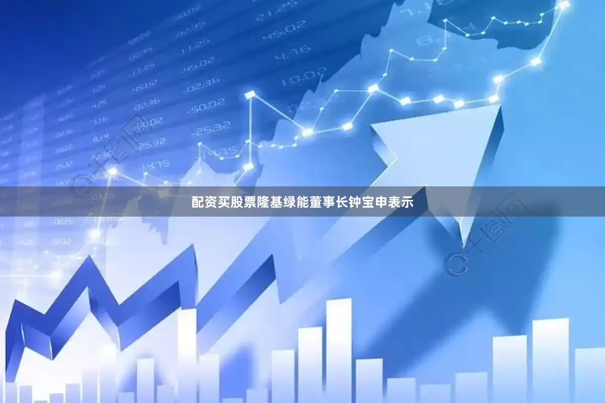 配资买股票隆基绿能董事长钟宝申表示