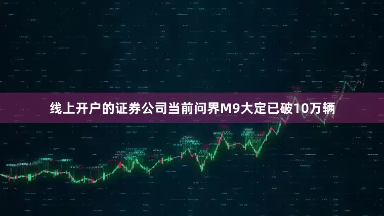 线上开户的证券公司当前问界M9大定已破10万辆
