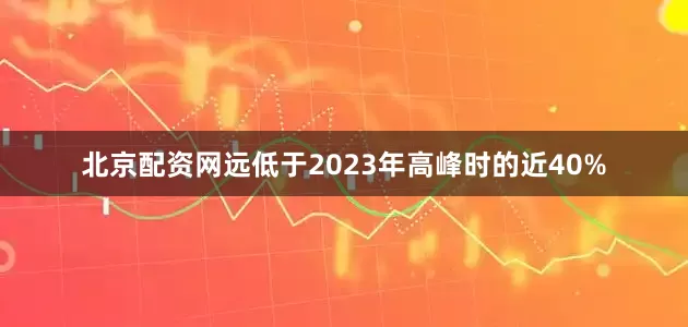 北京配资网远低于2023年高峰时的近40%