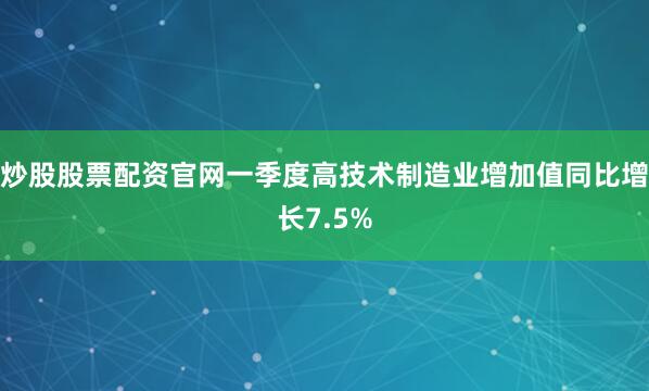 炒股股票配资官网一季度高技术制造业增加值同比增长7.5%