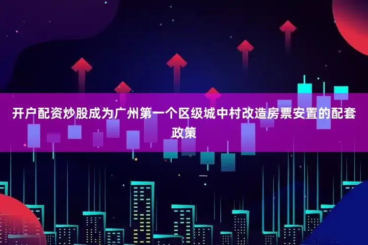 开户配资炒股成为广州第一个区级城中村改造房票安置的配套政策