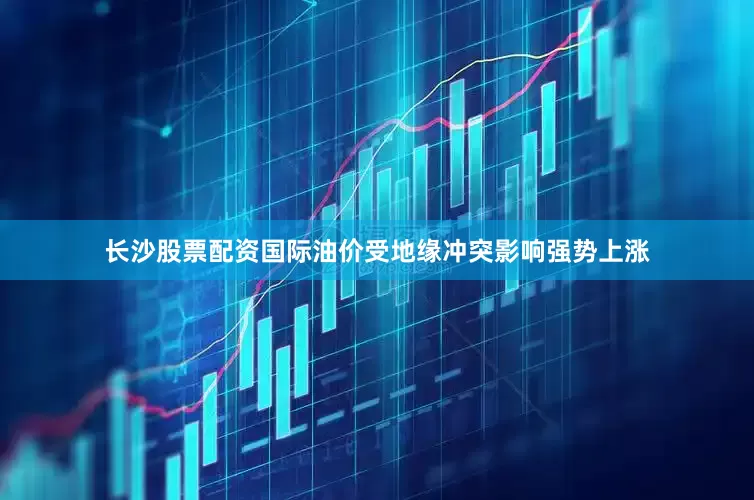 长沙股票配资国际油价受地缘冲突影响强势上涨