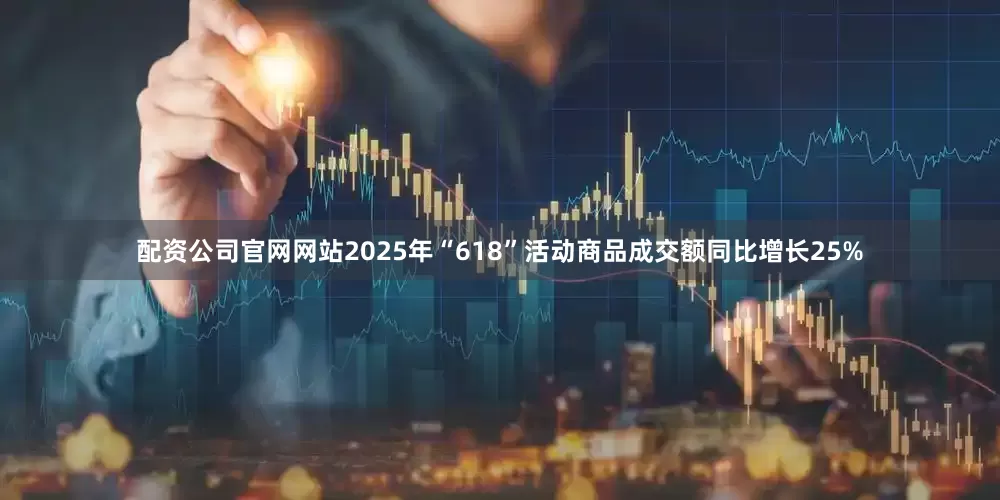配资公司官网网站2025年“618”活动商品成交额同比增长25%