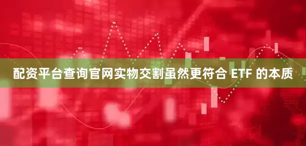 配资平台查询官网实物交割虽然更符合 ETF 的本质