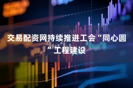 交易配资网持续推进工会“同心圆”工程建设
