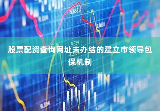 股票配资查询网址未办结的建立市领导包保机制