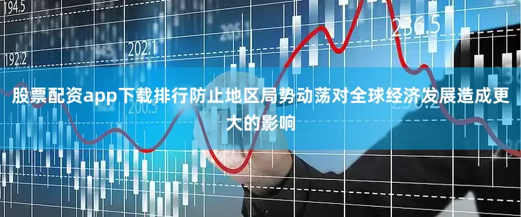 股票配资app下载排行防止地区局势动荡对全球经济发展造成更大的影响