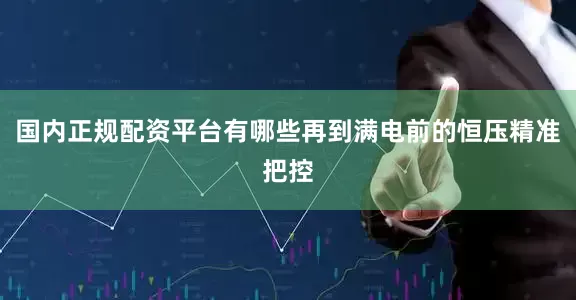 国内正规配资平台有哪些再到满电前的恒压精准把控