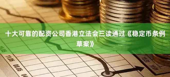 十大可靠的配资公司香港立法会三读通过《稳定币条例草案》