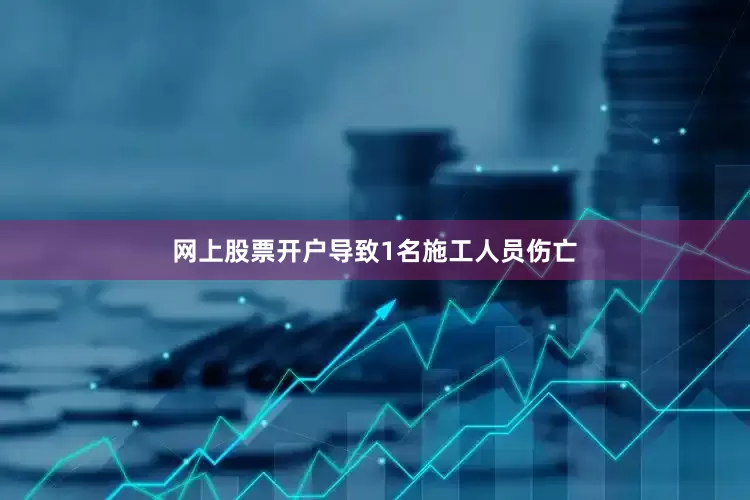 网上股票开户导致1名施工人员伤亡