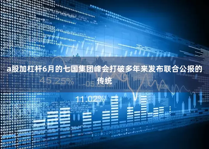 a股加杠杆6月的七国集团峰会打破多年来发布联合公报的传统