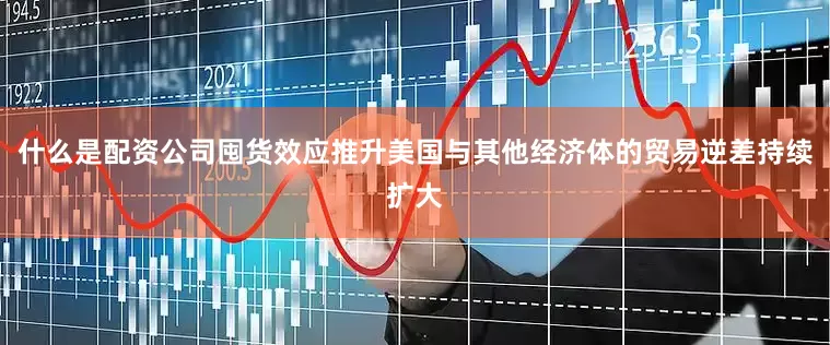 什么是配资公司囤货效应推升美国与其他经济体的贸易逆差持续扩大