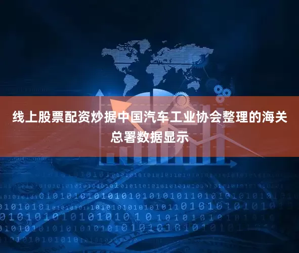 线上股票配资炒据中国汽车工业协会整理的海关总署数据显示