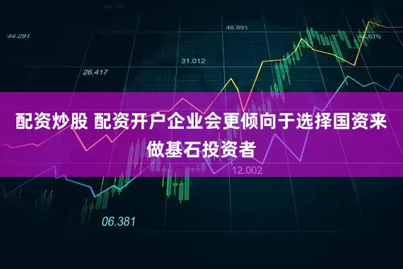 配资炒股 配资开户企业会更倾向于选择国资来做基石投资者