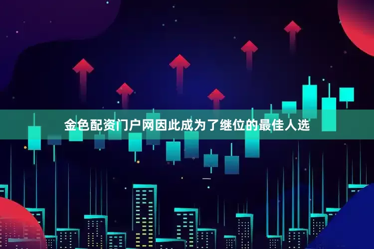 金色配资门户网因此成为了继位的最佳人选