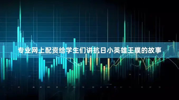 专业网上配资给学生们讲抗日小英雄王璞的故事