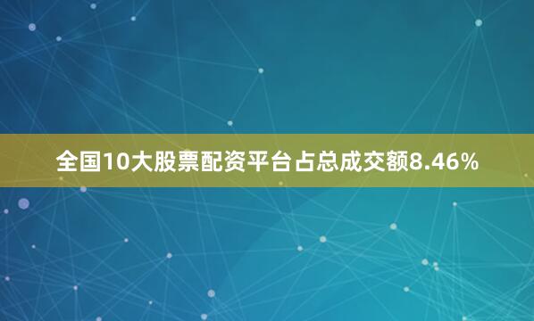全国10大股票配资平台占总成交额8.46%