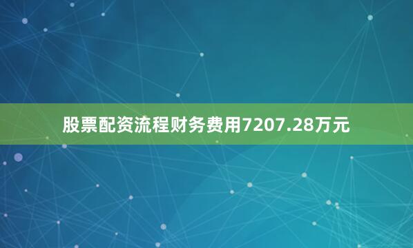 股票配资流程财务费用7207.28万元