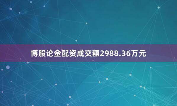 博股论金配资成交额2988.36万元