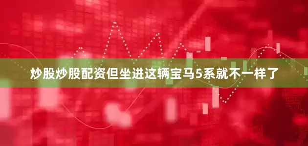 炒股炒股配资但坐进这辆宝马5系就不一样了