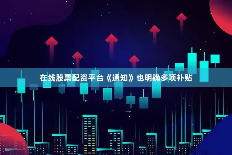 在线股票配资平台《通知》也明确多项补贴
