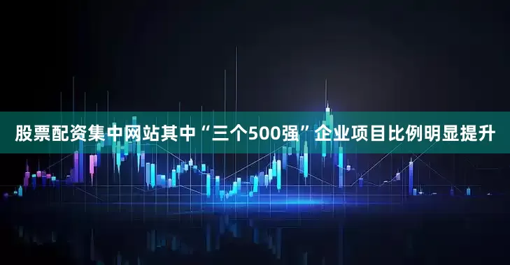 股票配资集中网站其中“三个500强”企业项目比例明显提升
