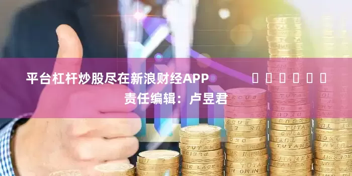 平台杠杆炒股尽在新浪财经APP            						责任编辑：卢昱君