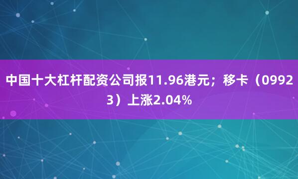 中国十大杠杆配资公司报11.96港元；移卡（09923）上涨2.04%