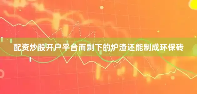 配资炒股开户平台而剩下的炉渣还能制成环保砖