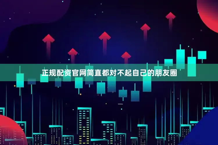 正规配资官网简直都对不起自己的朋友圈