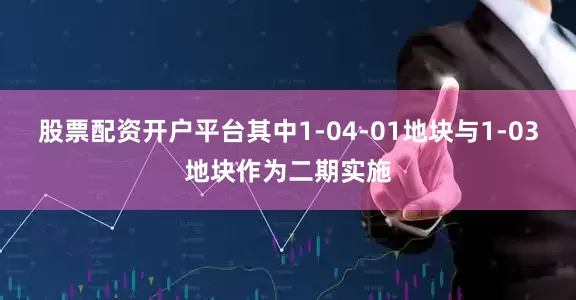 股票配资开户平台其中1-04-01地块与1-03地块作为二期实施